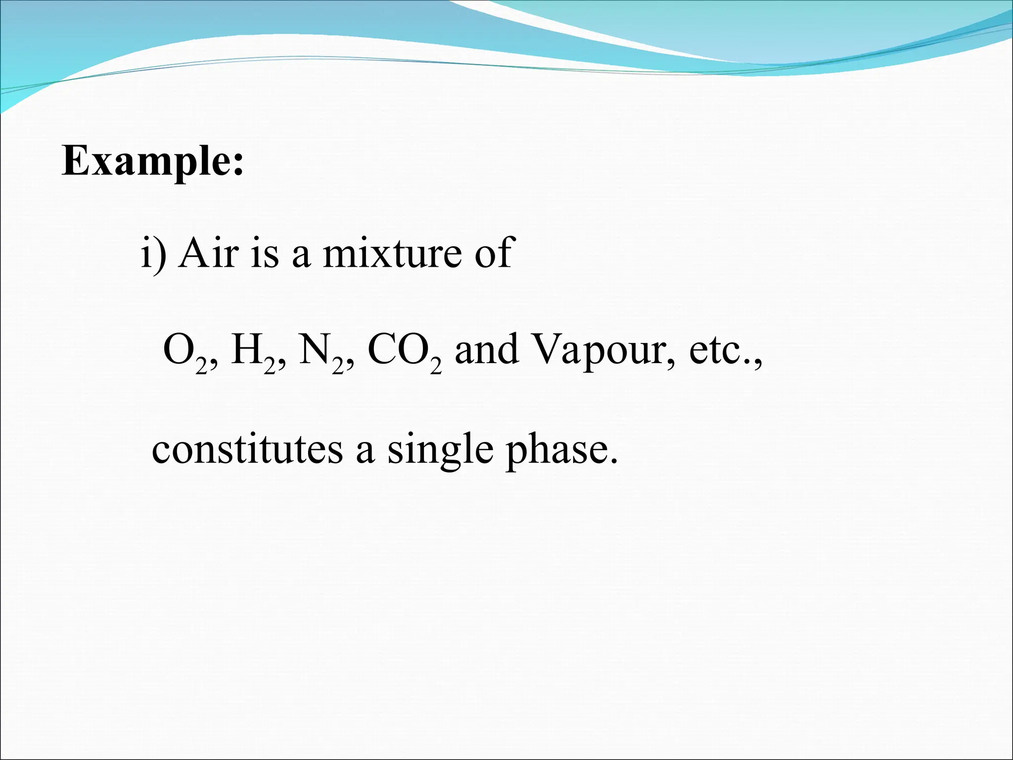 Example:
i) Air is a mixture of
O2, H2, N2, CO2 and Vapour, etc.,
constitutes a single phase.
 