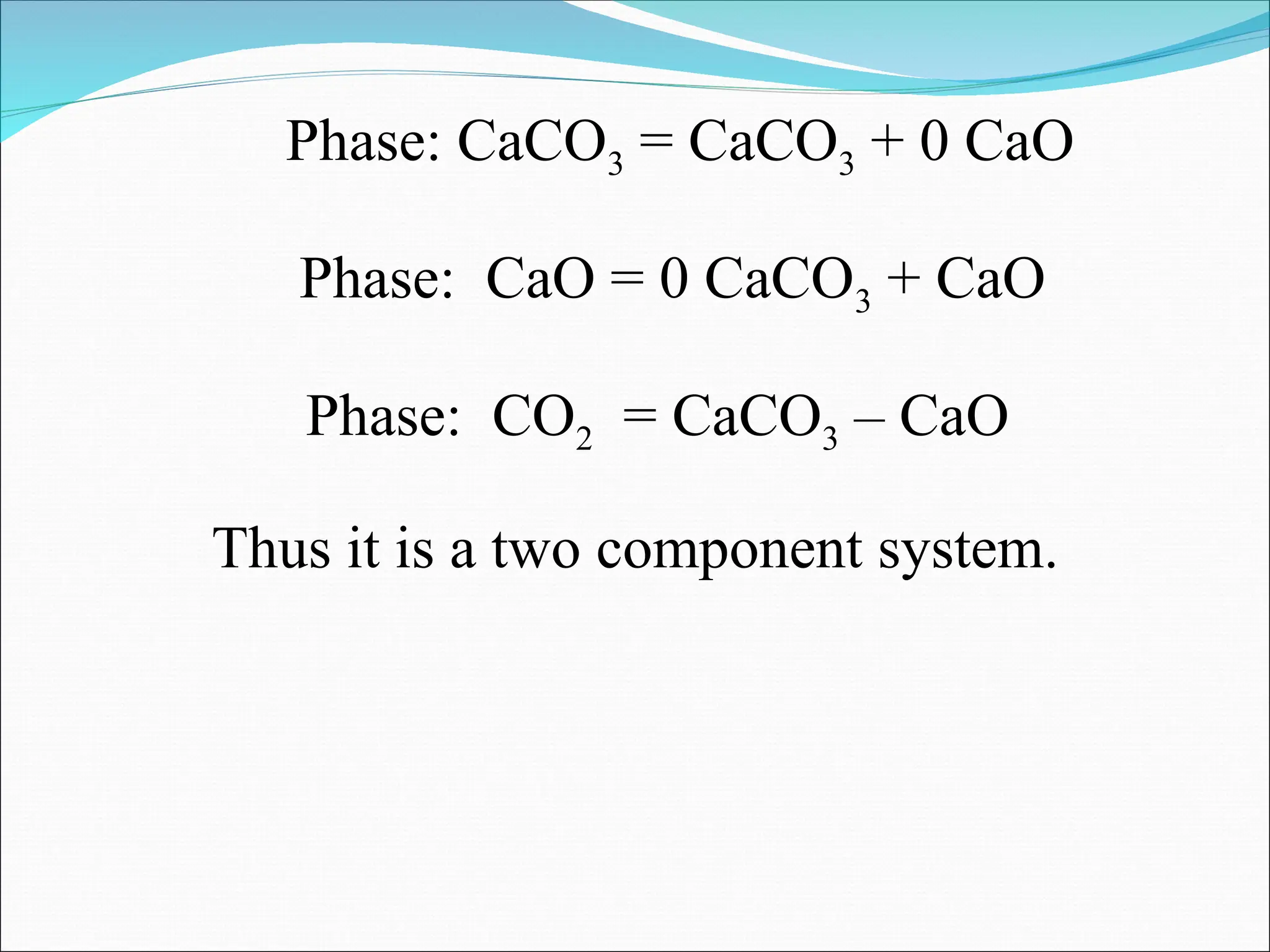 Phase: CaCO3 = CaCO3 + 0 CaO
Phase: CaO = 0 CaCO3 + CaO
Phase: CO2 = CaCO3 – CaO
Thus it is a two component system.
 