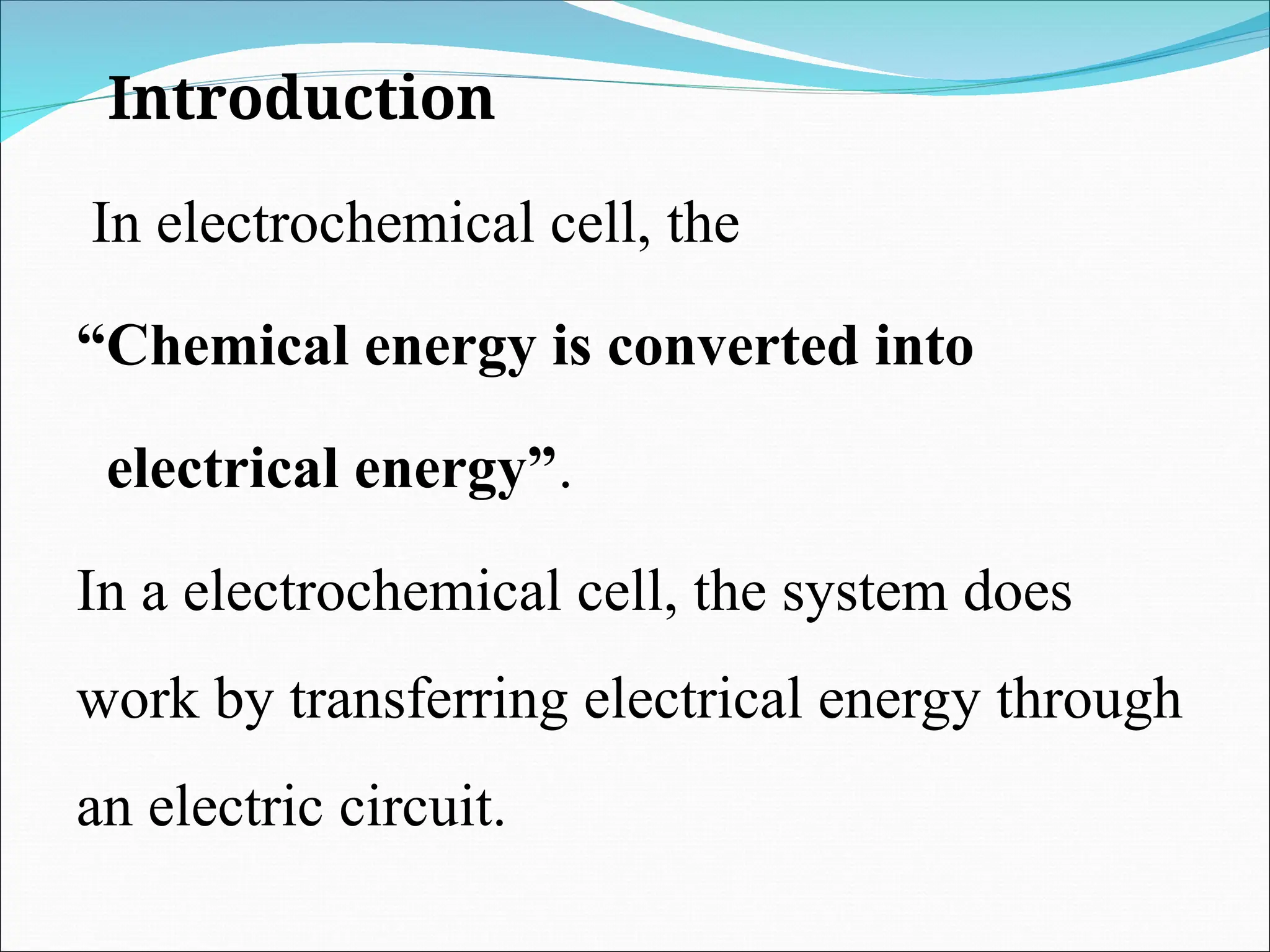 Introduction
In electrochemical cell, the
“Chemical energy is converted into
electrical energy”.
In a electrochemical cell, the system does
work by transferring electrical energy through
an electric circuit.
 