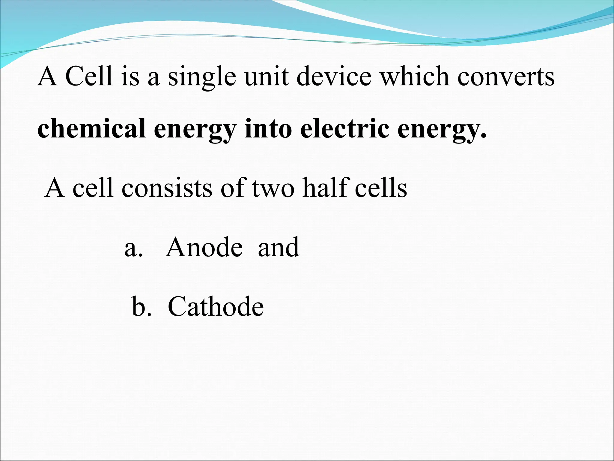 A Cell is a single unit device which converts
chemical energy into electric energy.
A cell consists of two half cells
a. Anode and
b. Cathode
 