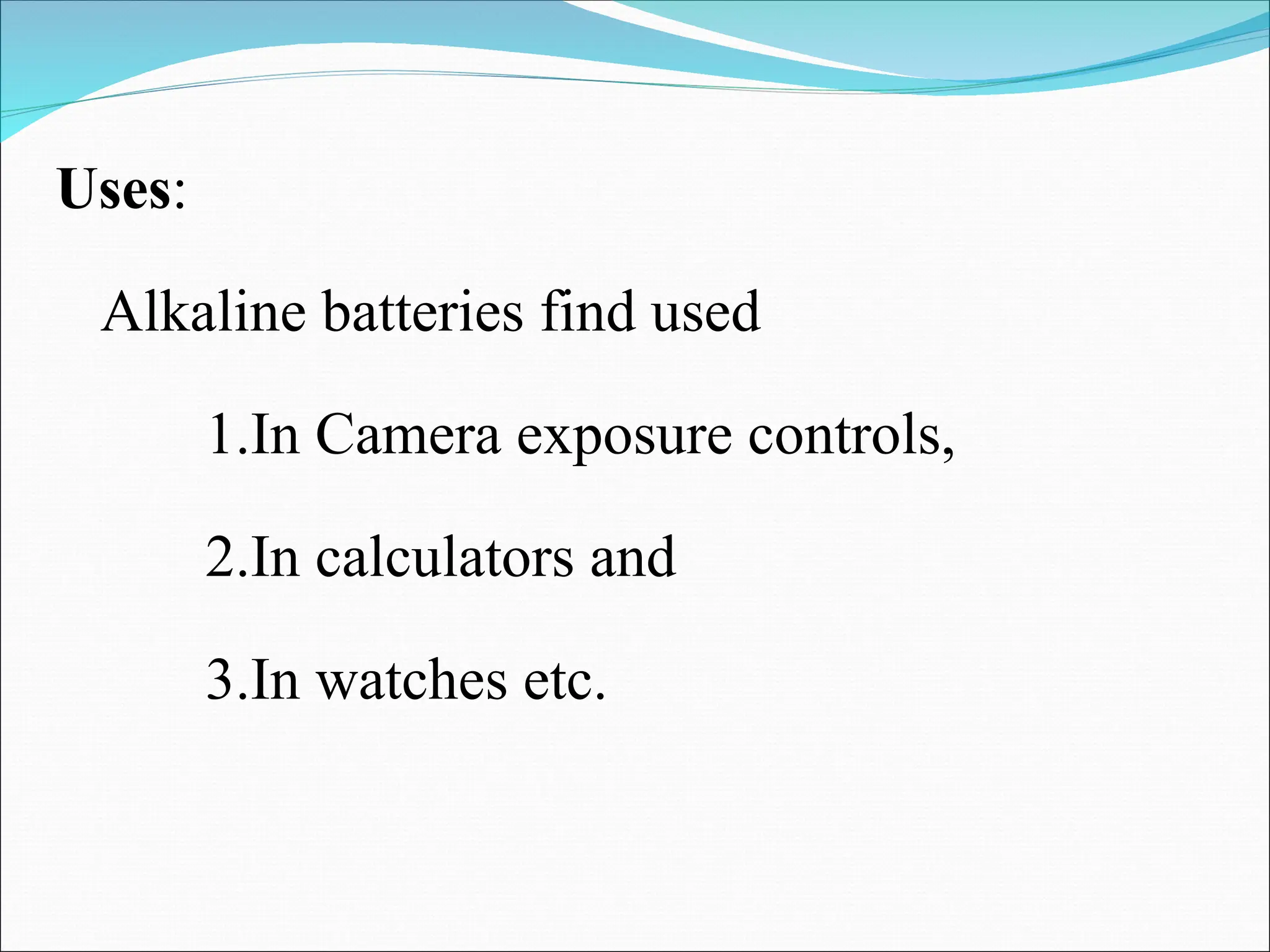 Uses:
Alkaline batteries find used
1.In Camera exposure controls,
2.In calculators and
3.In watches etc.
 