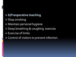 6)Preoperative teaching
 Stop smoking
 Maintain personal hygiene
 Deep breathing & coughing exercise
 Exercise of limbs
 Control of visitors to prevent infection.
 