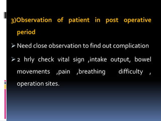 3)Observation of patient in post operative
period
 Need close observation to find out complication
 2 hrly check vital sign ,intake output, bowel
movements ,pain ,breathing difficulty ,
operation sites.
 