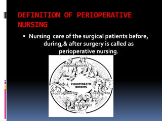 DEFINITION OF PERIOPERATIVE
NURSING
 Nursing care of the surgical patients before,
during,& after surgery is called as
perioperative nursing.
 