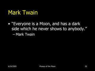 Mark Twain
• “Everyone is a Moon, and has a dark
  side which he never shows to anybody.”
     – Mark Twain




6/24/2005           Phases of the Moon   20
 