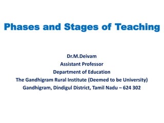 Phases and Stages of Teaching
Dr.M.Deivam
Assistant Professor
Department of Education
The Gandhigram Rural Institute (Deemed to be University)
Gandhigram, Dindigul District, Tamil Nadu – 624 302
 