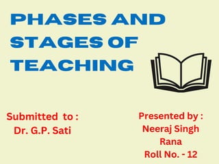 Phases and
Stages of
Teaching
Presented by :
Neeraj Singh
Rana
Roll No. - 12
Submitted to :
Dr. G.P. Sati
 