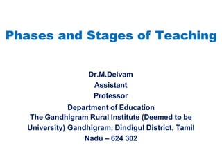 Phases and Stages of Teaching
Dr.M.Deivam
Assistant
Professor
Department of Education
The Gandhigram Rural Institute (Deemed to be
University) Gandhigram, Dindigul District, Tamil
Nadu – 624 302
 