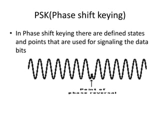 PSK(Phase shift keying)
• In Phase shift keying there are defined states
  and points that are used for signaling the data
  bits
 