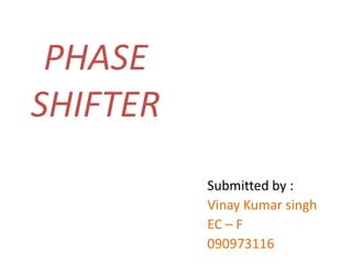 PHASE
SHIFTER
          Submitted by :
          Vinay Kumar singh
          EC – F
          090973116
 