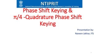 Phase Shift Keying &
π/4 -Quadrature Phase Shift
Keying
Presentation by:
Naveen Jakhar, ITS
1
 