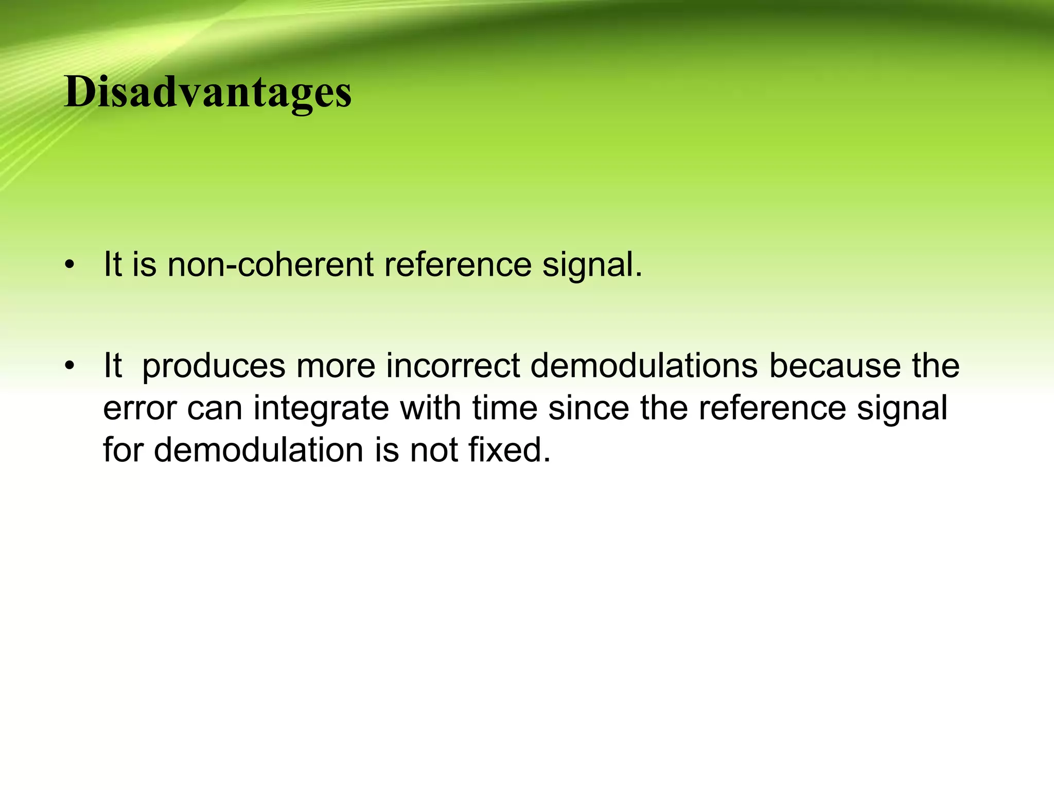 Disadvantages
• It is non-coherent reference signal.
• It produces more incorrect demodulations because the
error can integrate with time since the reference signal
for demodulation is not fixed.
 