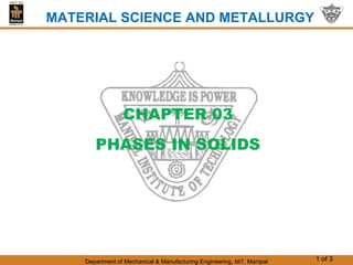 Department of Mechanical & Manufacturing Engineering, MIT, Manipal 1 of 3
CHAPTER 03
PHASES IN SOLIDS
MATERIAL SCIENCE AND METALLURGY
 
