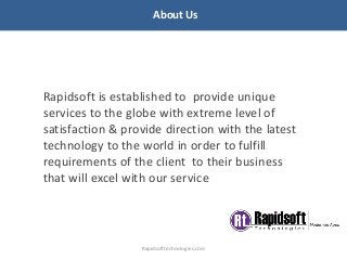 About Us
Rapidsoft is established to provide unique
services to the globe with extreme level of
satisfaction & provide direction with the latest
technology to the world in order to fulfill
requirements of the client to their business
that will excel with our service
Rapidsofttechnologies.com
 