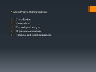  Another ways of doing analysis:
1) Classification
2) Comparison.
3) Chronological analysis.
4) Organisational analysis.
5) Financial and statistical analysis.
 