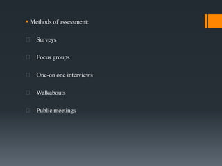  Methods of assessment:
Surveys
Focus groups
One-on one interviews
Walkabouts
Public meetings
 