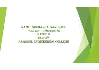 Name- SuchaNda BaNerjee
roll No.- 10800120085
Batch- B
Sem- 5th
aSaNSol eNgiNeeriNg college
 