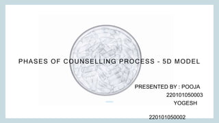 PHASES OF COUNSELLING PROCESS – 5D MODEL
PRESENTED BY : POOJA
220101050003
YOGESH
220101050002
 