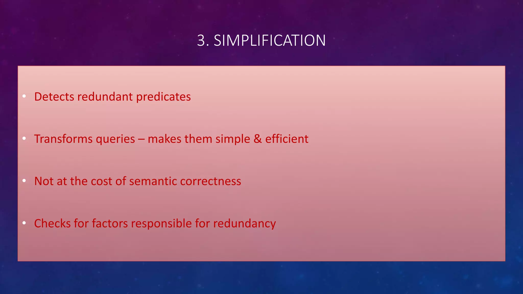 3. SIMPLIFICATION
&bull; Detects redundant predicates
&bull; Transforms queries &ndash; makes them simple & efficient
&bull; Not at the cost of semantic correctness
&bull; Checks for factors responsible for redundancy
 