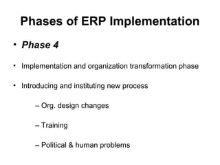 Phases of ERP Implementation
• Phase 4
• Implementation and organization transformation phase
• Introducing and instituting new process
– Org. design changes
– Training
– Political & human problems

 