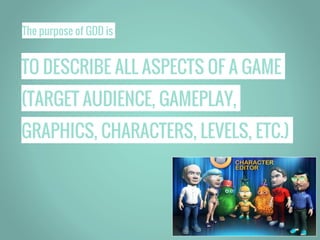 The purpose of GDD is
TO DESCRIBE ALL ASPECTS OF A GAME
(TARGET AUDIENCE, GAMEPLAY,
GRAPHICS, CHARACTERS, LEVELS, ETC.)
 