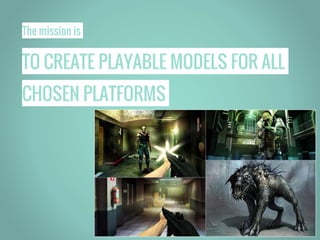 The mission is
TO CREATE PLAYABLE MODELS FOR ALL
CHOSEN PLATFORMS
 