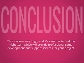 This is a long way to go, and it's essential to find the
right team which will provide professional game
development and support services for your project.
 