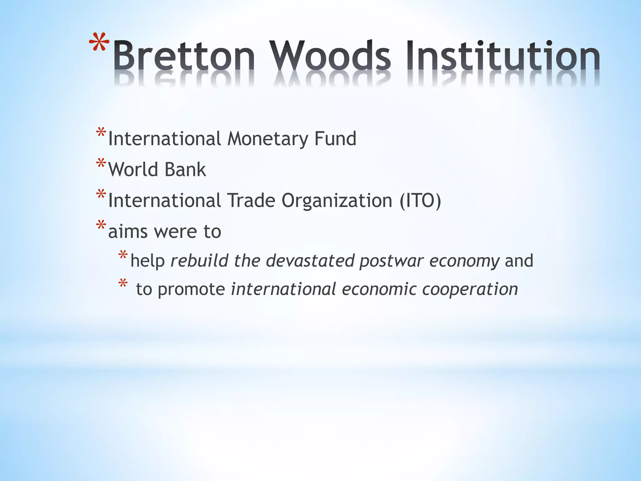 *
*International Monetary Fund
*World Bank
*International Trade Organization (ITO)
*aims were to
*help rebuild the devastated postwar economy and
* to promote international economic cooperation
 