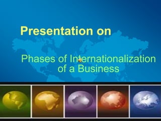 Presentation on
Phases of Internationalization
of a Business
 