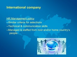 International company
HR Management policy
--Similar criteria for selections
--Technical & communication skills
--Managed & staffed from host and/or home country’s
people.
 