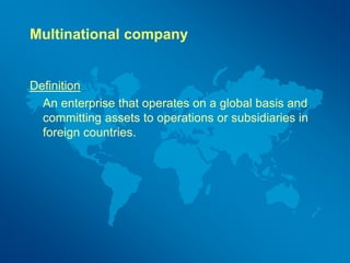 Multinational company
Definition
An enterprise that operates on a global basis and
committing assets to operations or subsidiaries in
foreign countries.
 