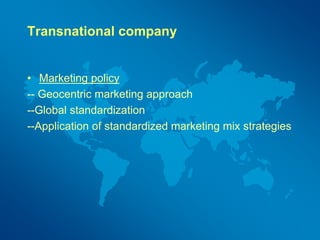 Transnational company
• Marketing policy
-- Geocentric marketing approach
--Global standardization
--Application of standardized marketing mix strategies
 