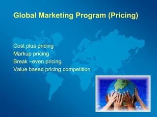 Global Marketing Program (Pricing)
Cost plus pricing
Markup pricing
Break –even pricing
Value based pricing competition
 