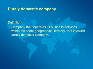 Purely domestic company
Definition
Company that operates its business activities
within the same geographical territory, that is called
purely domestic company.
 