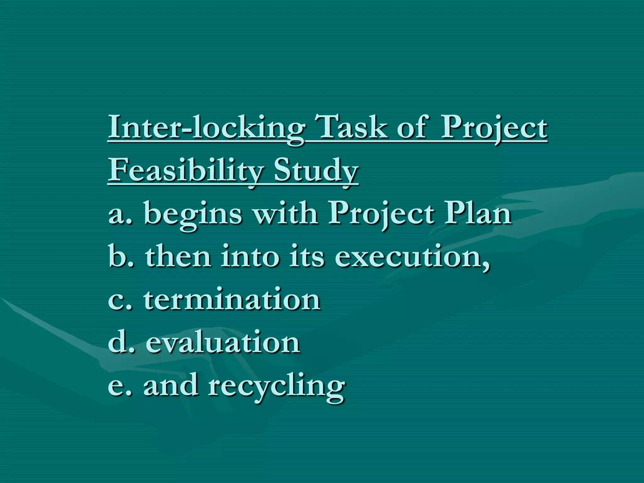 Inter-locking Task of Project
Feasibility Study
a. begins with Project Plan
b. then into its execution,
c. termination
d. evaluation
e. and recycling
 