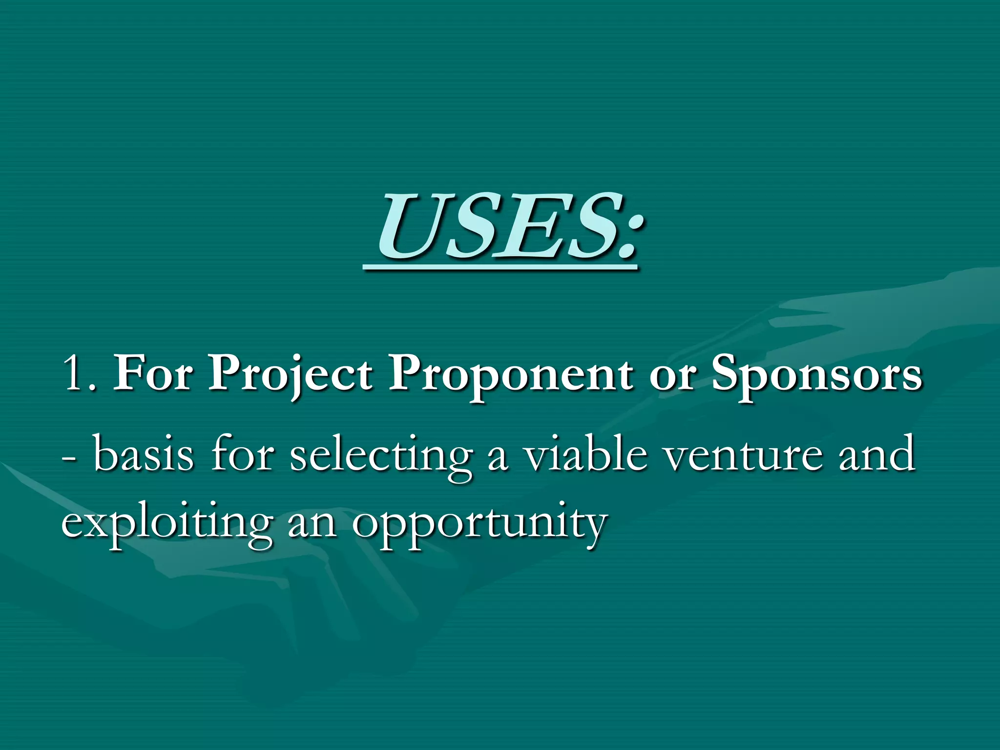 USES:
1. For Project Proponent or Sponsors
- basis for selecting a viable venture and
exploiting an opportunity
 