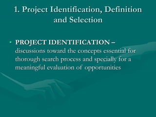 1. Project Identification, Definition
and Selection
• PROJECT IDENTIFICATION –
discussions toward the concepts essential for
thorough search process and specially for a
meaningful evaluation of opportunities
 