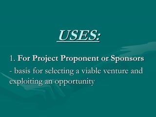 USES:
1. For Project Proponent or Sponsors
- basis for selecting a viable venture and
exploiting an opportunity
 