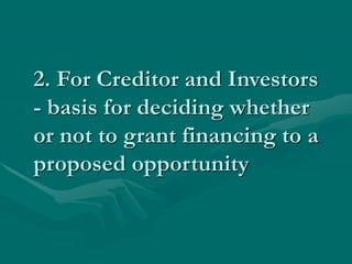 2. For Creditor and Investors
- basis for deciding whether
or not to grant financing to a
proposed opportunity
 