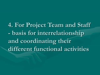 4. For Project Team and Staff
- basis for interrelationship
and coordinating their
different functional activities
 