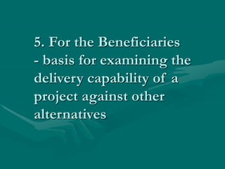 5. For the Beneficiaries
- basis for examining the
delivery capability of a
project against other
alternatives
 