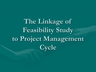 The Linkage of
Feasibility Study
to Project Management
Cycle
 