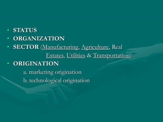 • STATUS
• ORGANIZATION
• SECTOR (Manufacturing, Agriculture, Real
Estates, Utilities & Transportation)
• ORIGINATION
a. marketing origination
b. technological origination
 