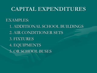 CAPITAL EXPENDITURES
EXAMPLES:
1. ADDITIONAL SCHOOL BUILDINGS
2. AIR CONDITIONER SETS
3. FIXTURES
4. EQUIPMENTS
5. OR SCHOOL BUSES
 