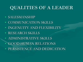 QUALITIES OF A LEADER
• SALESMANSHIP
• COMMUNICATION SKILLS
• INGENUITY AND FLEXIBILITY
• RESEARCH SKILLS
• ADMINISTRATIVE SKILLS
• GOOD HUMAN RELATIONS
• PERSISTENCE AND DEDICATION
 