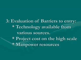 3: Evaluation of Barriers to entry:
* Technology available from
various sources.
* Project cost on the high scale
* Manpower resources
 