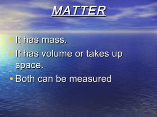 MATTERMATTER
• It has mass.It has mass.
• It has volume or takes upIt has volume or takes up
space.space.
• Both can be measuredBoth can be measured
 