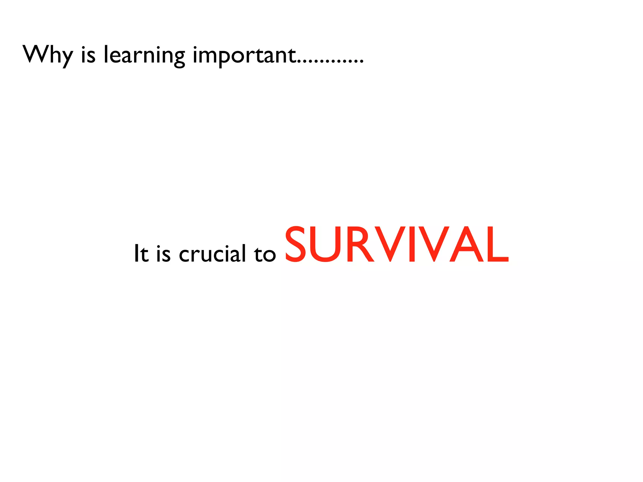 Why is learning important............ It is crucial to  SURVIVAL 