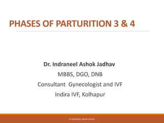 PHASES OF PARTURITION 3 & 4
Dr. Indraneel Ashok Jadhav
MBBS, DGO, DNB
Consultant Gynecologist and IVF
Indira IVF, Kolhapur
BY INDRANEEL ASHOK JADHAV
 