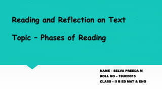 Reading and Reflection on Text
Topic – Phases of Reading
NAME – SELVA PREEDA M
ROLL NO – 19UED015
CLASS – II B ED MAT & ENG
 